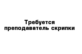 Требуется преподаватель скрипки